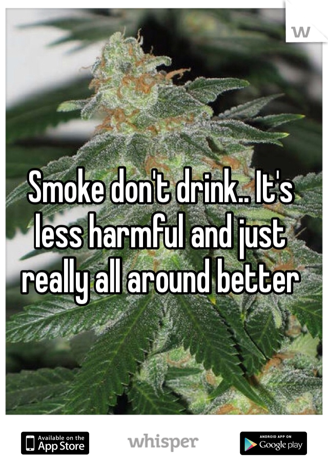 Smoke don't drink.. It's less harmful and just really all around better