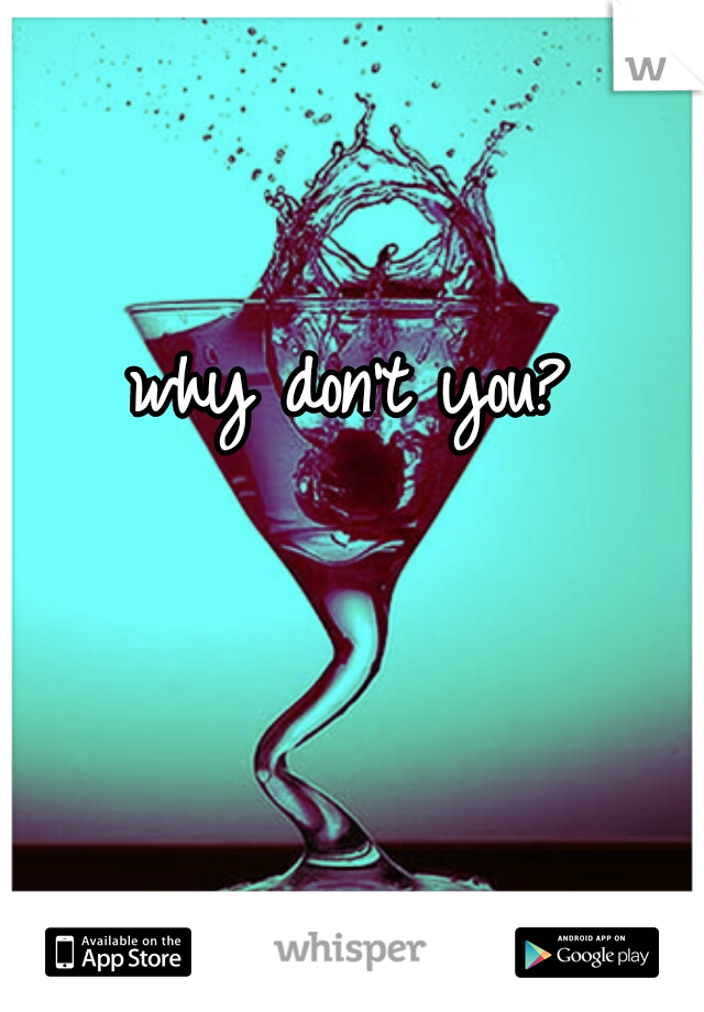 why don't you? 