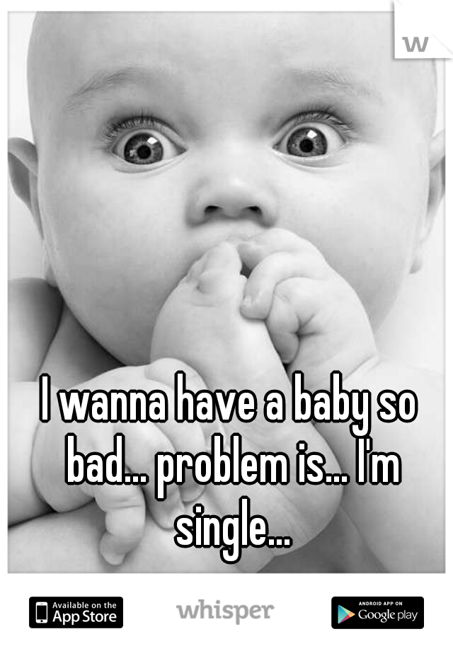 I wanna have a baby so bad... problem is... I'm single...