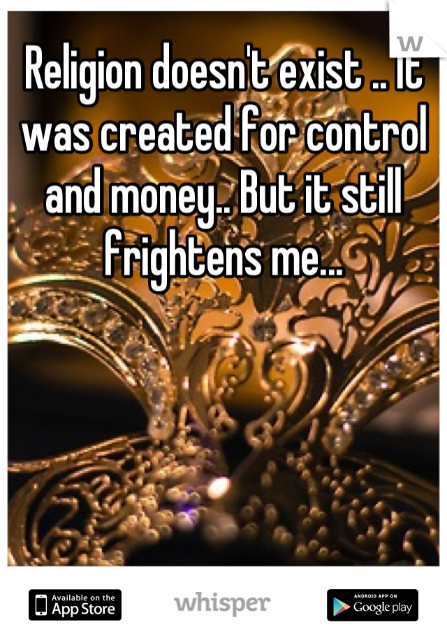 Religion doesn't exist .. It was created for control and money.. But it still frightens me...