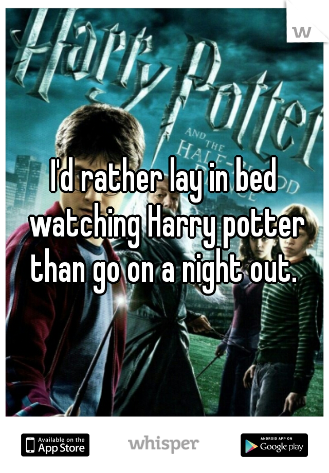 I'd rather lay in bed watching Harry potter than go on a night out. 