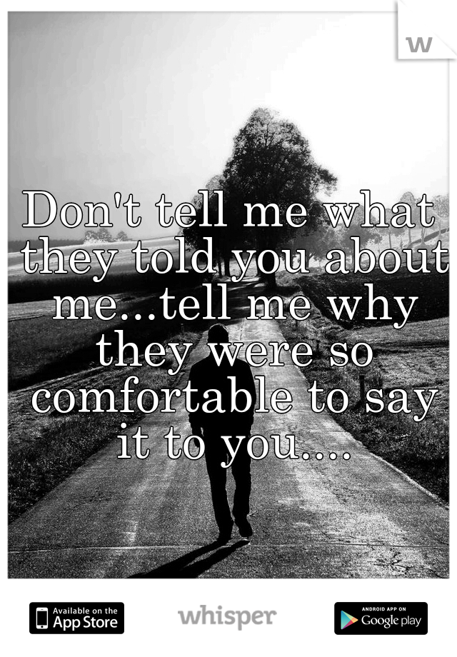 Don't tell me what they told you about me...tell me why they were so comfortable to say it to you....