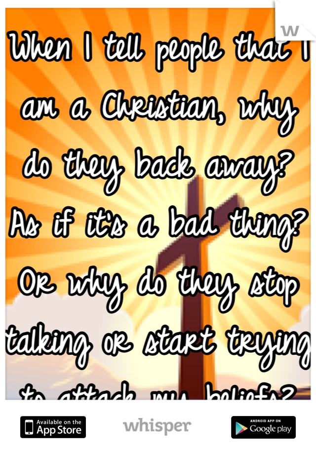 When I tell people that I am a Christian, why do they back away? As if it's a bad thing? Or why do they stop talking or start trying to attack my beliefs? They should hear what it's about before judging.