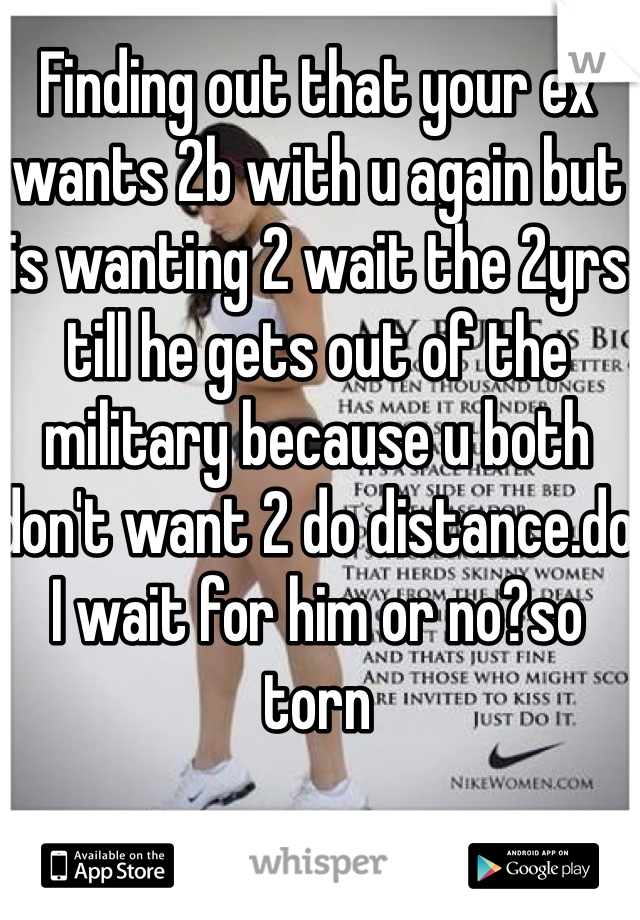 Finding out that your ex wants 2b with u again but is wanting 2 wait the 2yrs till he gets out of the military because u both don't want 2 do distance.do I wait for him or no?so torn