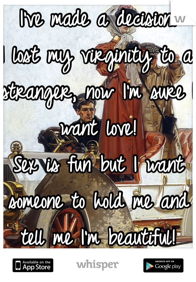 I've made a decision!
I lost my virginity to a stranger, now I'm sure I want love!
Sex is fun but I want someone to hold me and tell me I'm beautiful!
