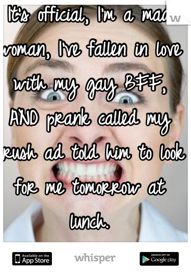 It's official, I'm a mad woman, I've fallen in love with my gay BFF, AND prank called my crush ad told him to look for me tomorrow at lunch.