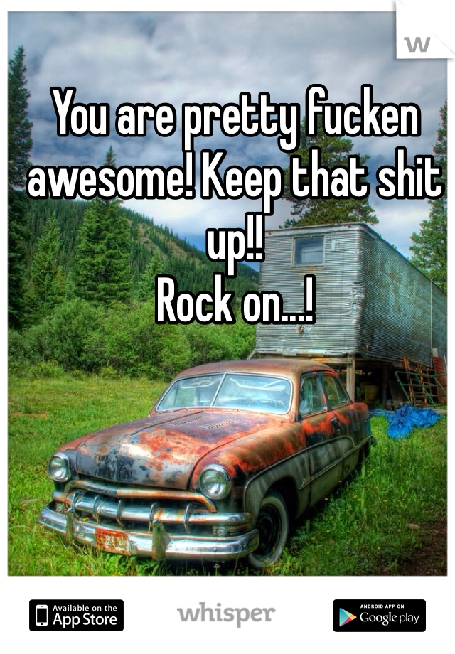 You are pretty fucken awesome! Keep that shit up!! 
Rock on...! 