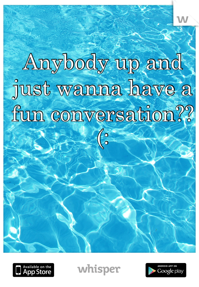 Anybody up and just wanna have a fun conversation??(: