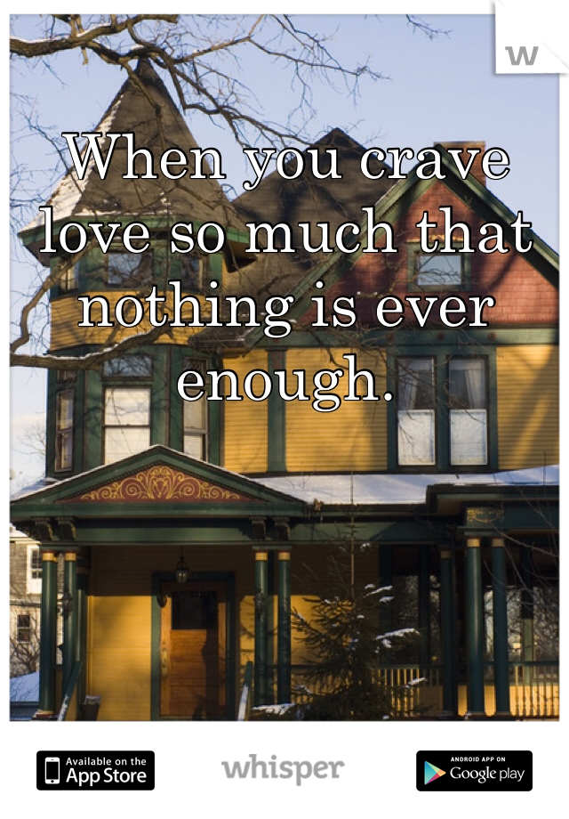 When you crave love so much that nothing is ever enough. 