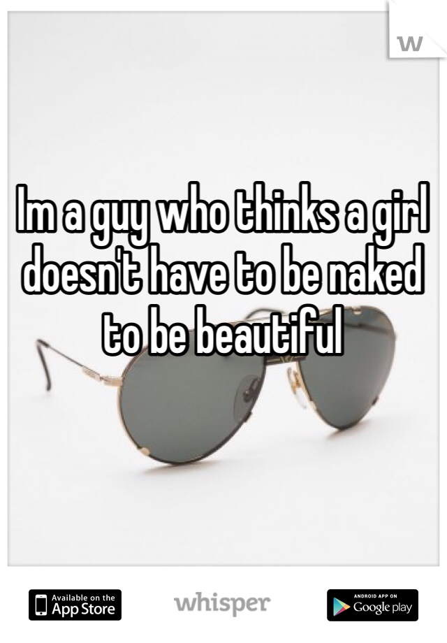 Im a guy who thinks a girl doesn't have to be naked to be beautiful