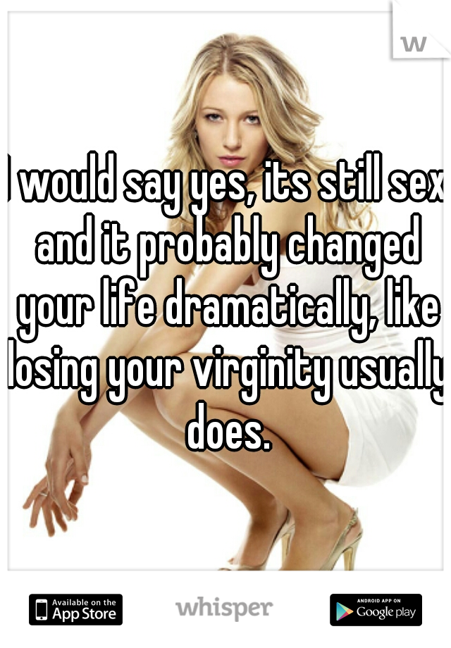 I would say yes, its still sex and it probably changed your life dramatically, like losing your virginity usually does.