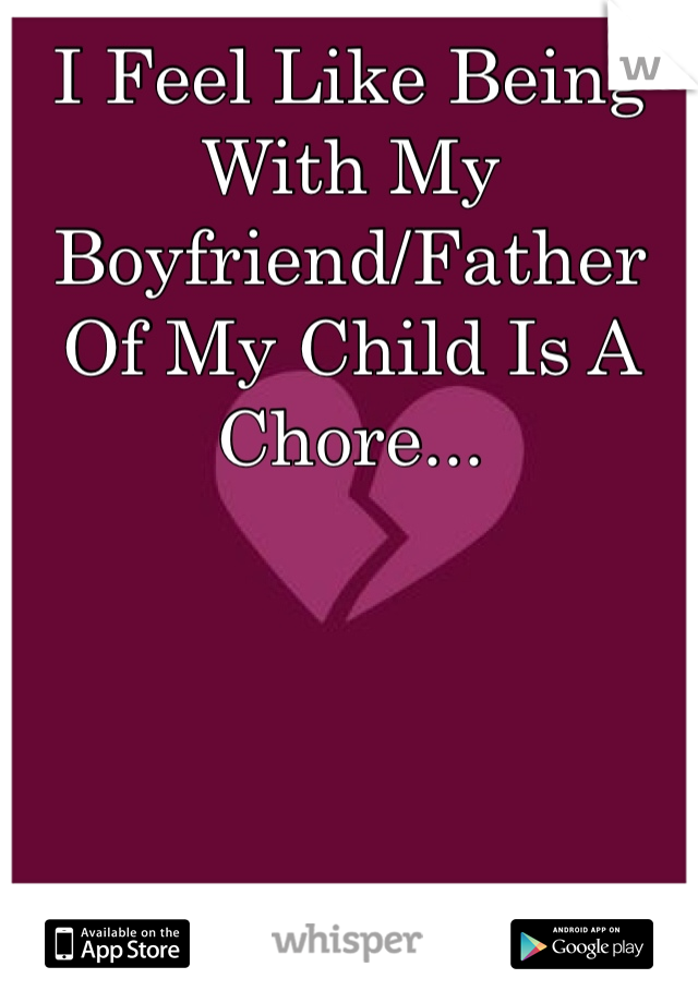 I Feel Like Being With My Boyfriend/Father Of My Child Is A Chore... 