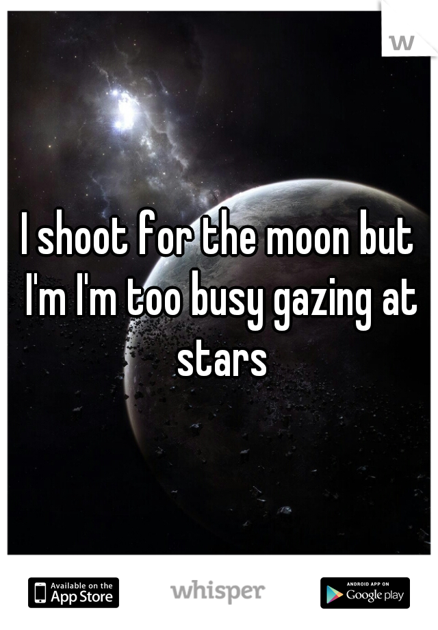 I shoot for the moon but I'm I'm too busy gazing at stars