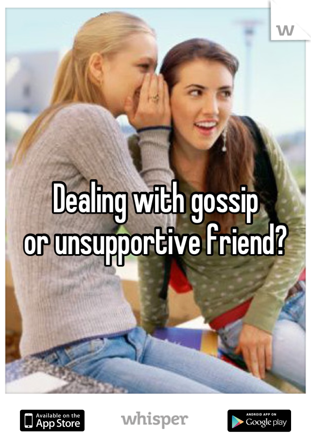 Dealing with gossip 
or unsupportive friend?