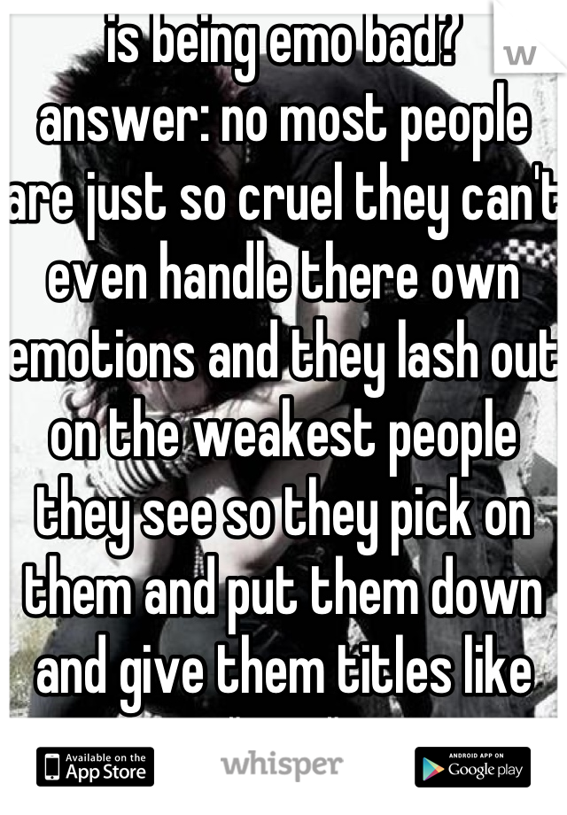 is being emo bad?
answer: no most people are just so cruel they can't even handle there own emotions and they lash out on the weakest people they see so they pick on them and put them down and give them titles like "emo"
