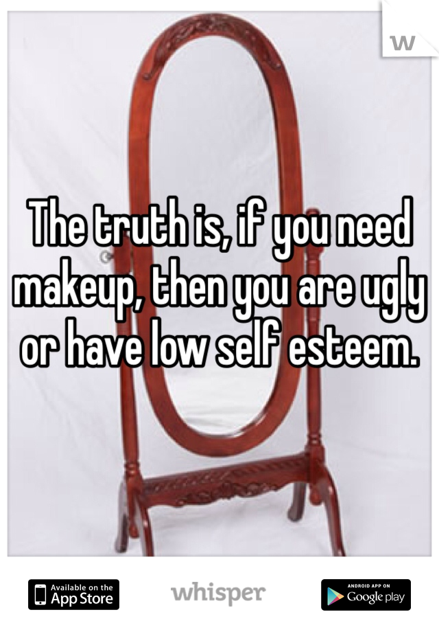 The truth is, if you need makeup, then you are ugly or have low self esteem.