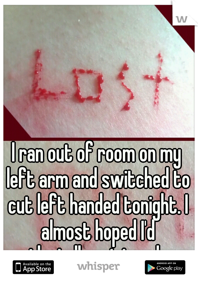 I ran out of room on my left arm and switched to cut left handed tonight. I almost hoped I'd accidentally cut too deep. 