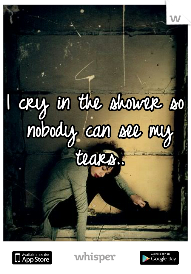 I cry in the shower so nobody can see my tears..