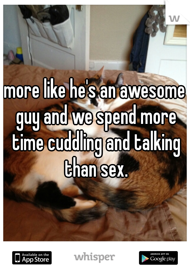 more like he's an awesome guy and we spend more time cuddling and talking than sex.