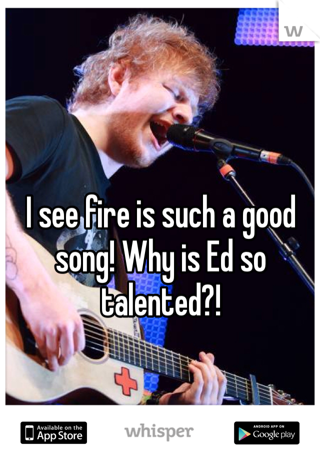 I see fire is such a good song! Why is Ed so talented?!