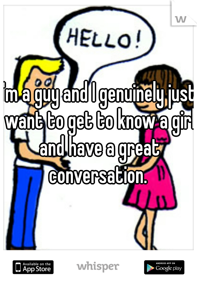 I'm a guy and I genuinely just want to get to know a girl and have a great conversation. 