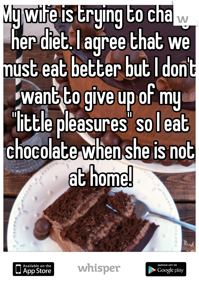 My wife is trying to change her diet. I agree that we must eat better but I don't want to give up of my "little pleasures" so I eat chocolate when she is not at home! 