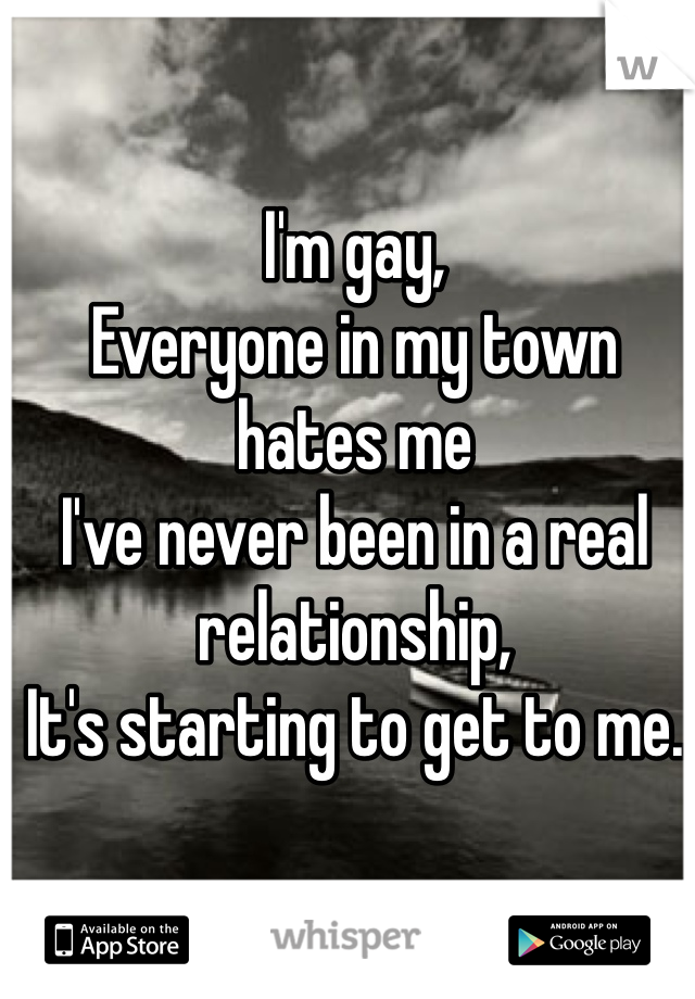 I'm gay,
Everyone in my town hates me
I've never been in a real relationship,
It's starting to get to me.