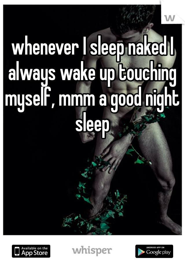 whenever I sleep naked I always wake up touching myself, mmm a good night sleep