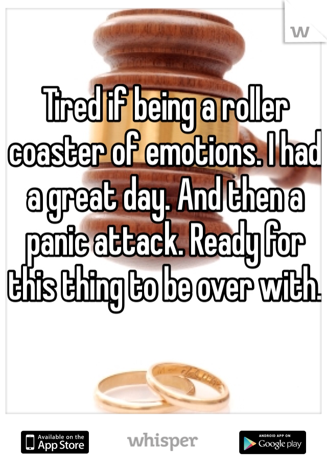 Tired if being a roller coaster of emotions. I had a great day. And then a panic attack. Ready for this thing to be over with. 