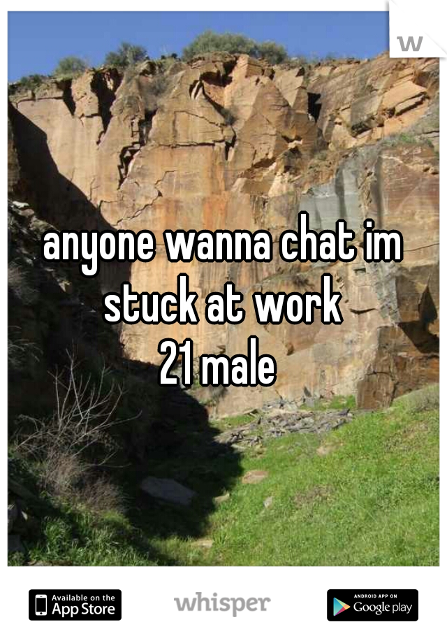 anyone wanna chat im stuck at work 
21 male 