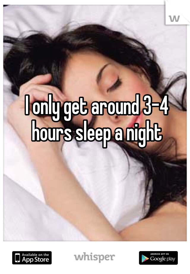 I only get around 3-4 hours sleep a night 