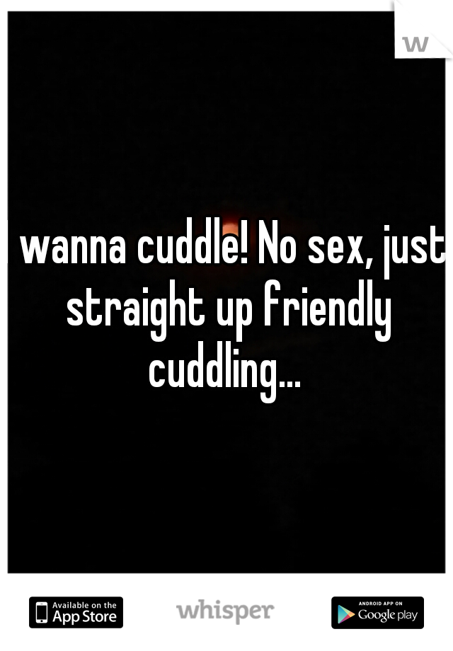 I wanna cuddle! No sex, just straight up friendly cuddling... 