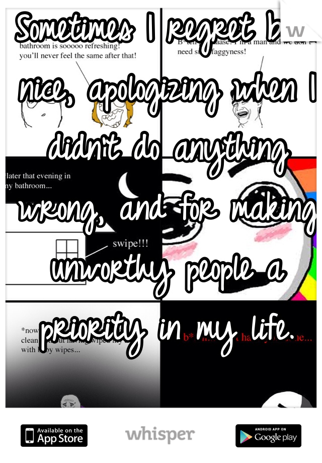  Sometimes I regret being nice, apologizing when I didn't do anything wrong, and for making unworthy people a priority in my life.