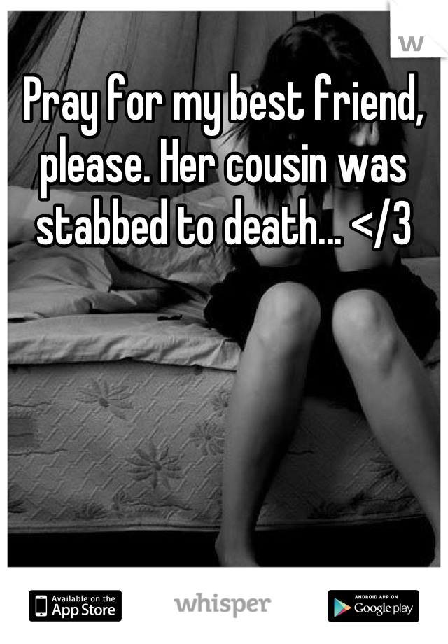 Pray for my best friend, please. Her cousin was stabbed to death... </3