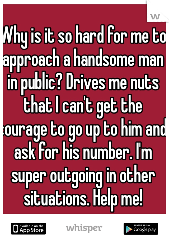 Why is it so hard for me to approach a handsome man in public? Drives me nuts that I can't get the courage to go up to him and ask for his number. I'm super outgoing in other situations. Help me! 