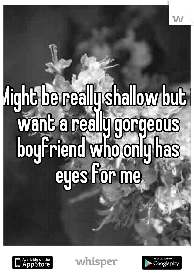 Might be really shallow but i want a really gorgeous boyfriend who only has eyes for me