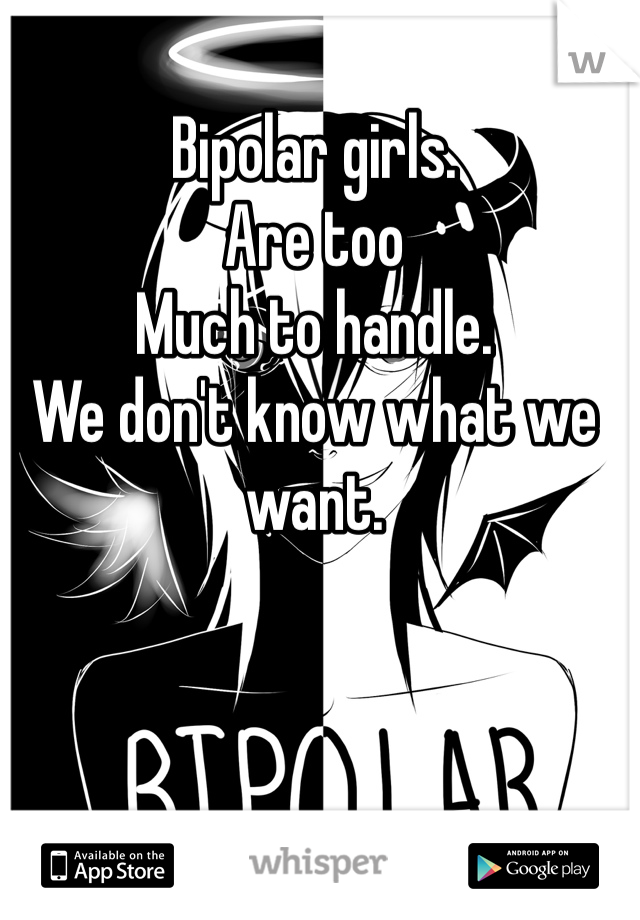 Bipolar girls. 
Are too 
Much to handle. 
We don't know what we want. 