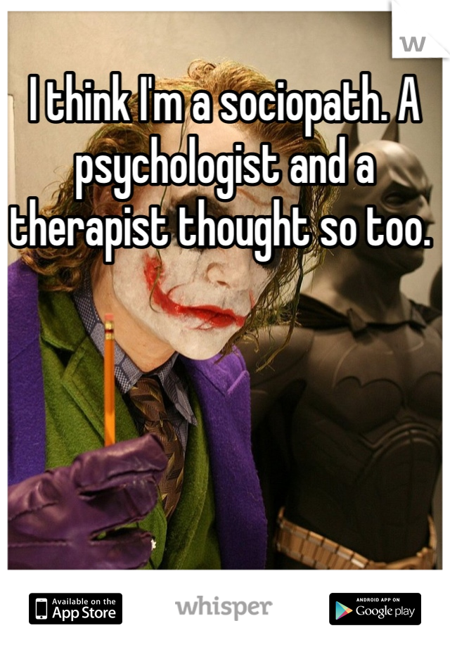 I think I'm a sociopath. A psychologist and a therapist thought so too. 