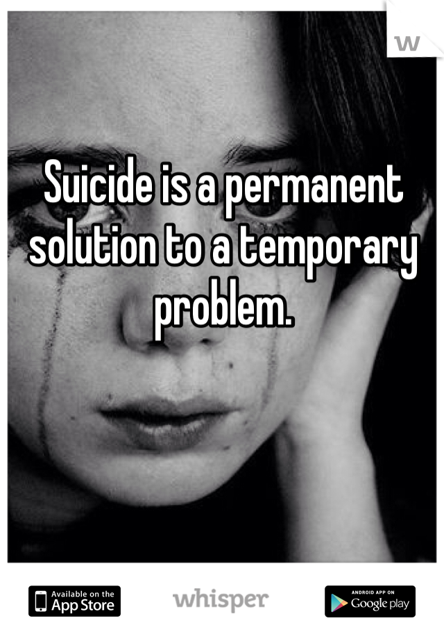 Suicide is a permanent solution to a temporary problem. 