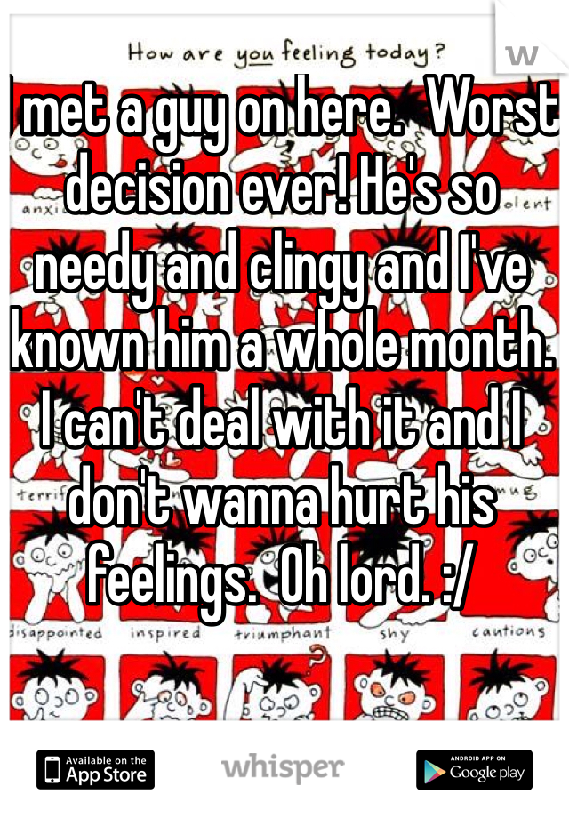 I met a guy on here.  Worst decision ever! He's so needy and clingy and I've known him a whole month. I can't deal with it and I don't wanna hurt his feelings.  Oh lord. :/