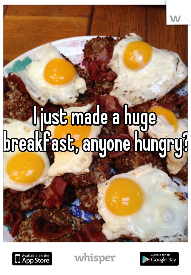 I just made a huge breakfast, anyone hungry?