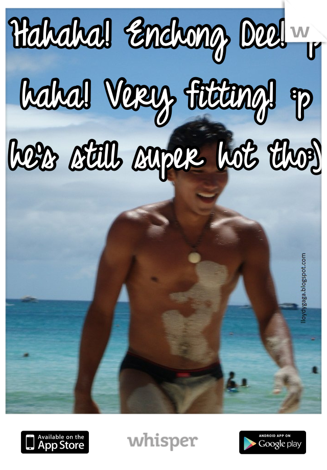 Hahaha! Enchong Dee! :p haha! Very fitting! :p he's still super hot tho:)