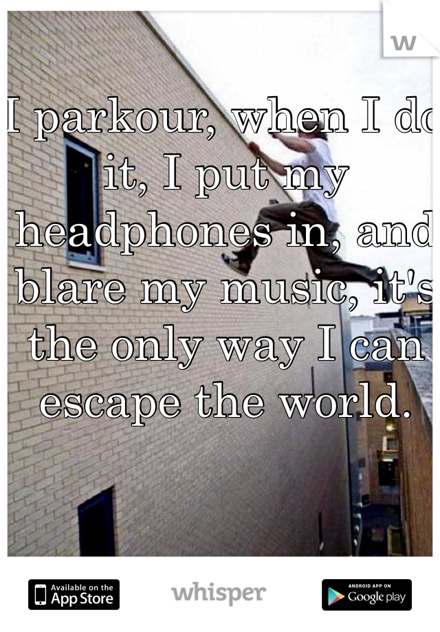 I parkour, when I do it, I put my headphones in, and blare my music, it's the only way I can escape the world.