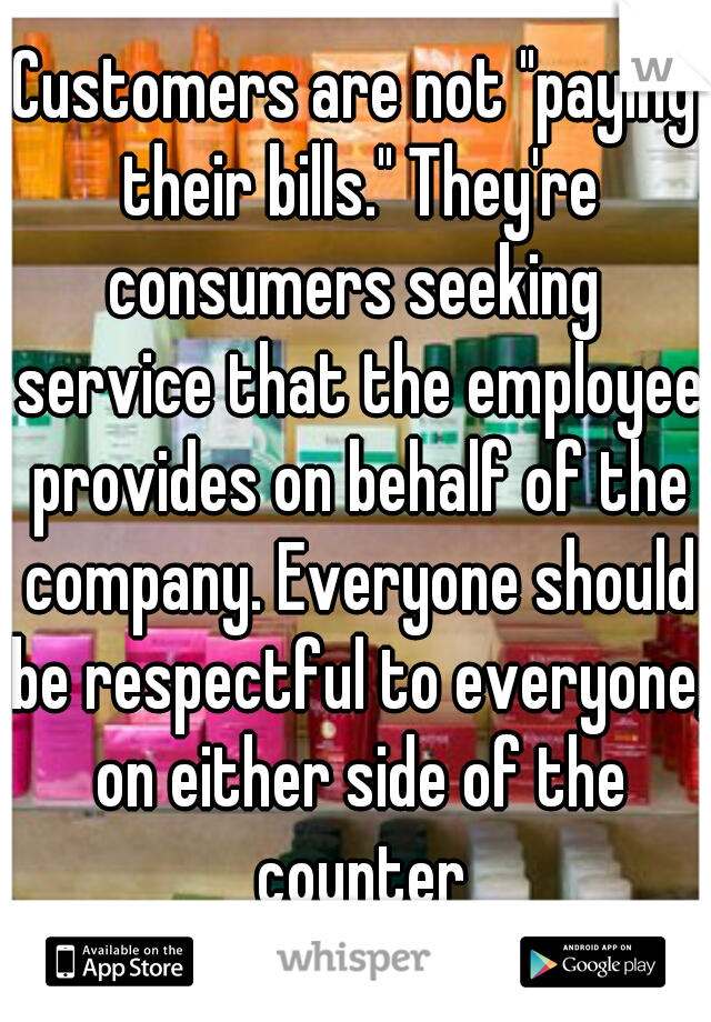 Customers are not "paying their bills." They're consumers seeking  service that the employee provides on behalf of the company. Everyone should be respectful to everyone, on either side of the counter