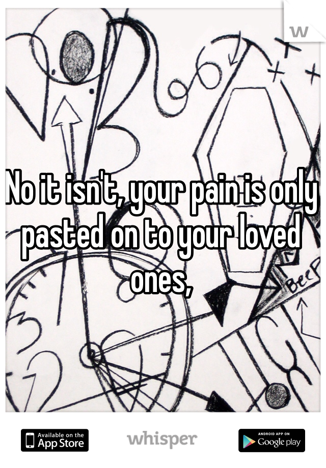 No it isn't, your pain is only pasted on to your loved ones, 