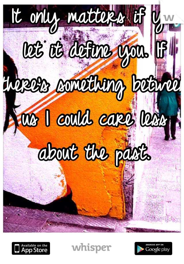 It only matters if you let it define you. If there's something between us I could care less about the past. 