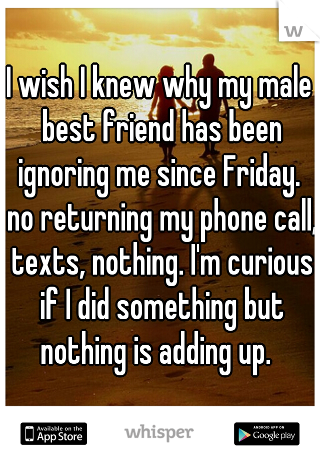 I wish I knew why my male best friend has been ignoring me since Friday.  no returning my phone call, texts, nothing. I'm curious if I did something but nothing is adding up.  