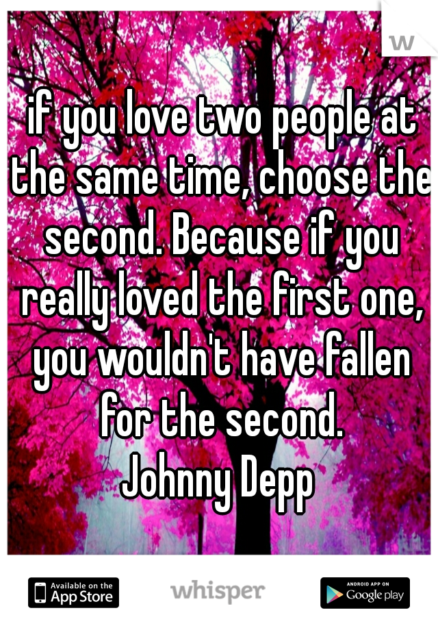  if you love two people at the same time, choose the second. Because if you really loved the first one, you wouldn't have fallen for the second.

Johnny Depp

