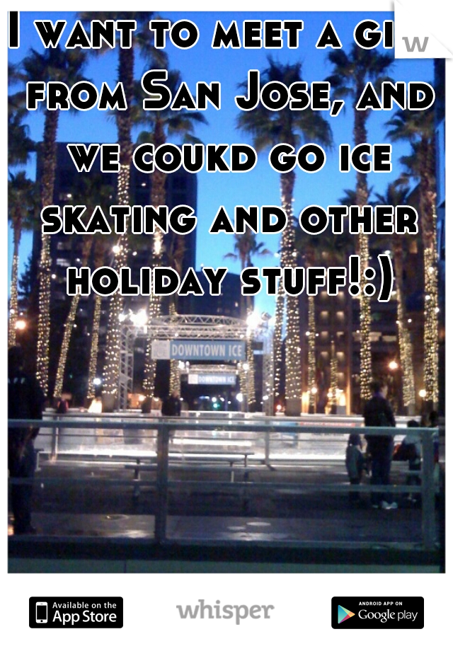 I want to meet a girl from San Jose, and we coukd go ice skating and other holiday stuff!:)
