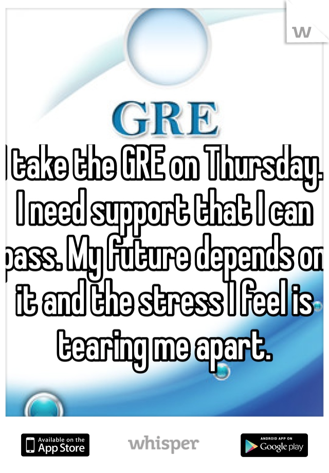 I take the GRE on Thursday. I need support that I can pass. My future depends on it and the stress I feel is tearing me apart. 